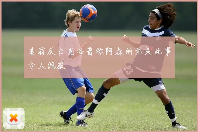 基翁反击克洛普称阿森纳无关此事令人佩服