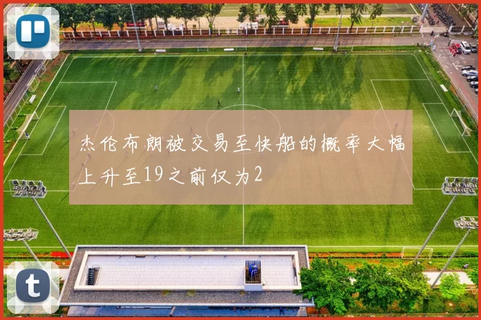 杰伦布朗被交易至快船的概率大幅上升至19之前仅为2