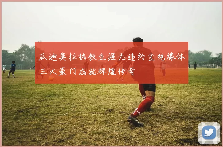 瓜迪奥拉执教生涯无违约金绝缘体三大豪门成就辉煌传奇