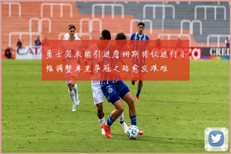 勇士若未能引进詹姆斯将仅进行小幅调整库里争冠之路愈发艰难