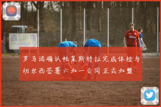 罗马诺确认帕莱斯特拉完成体检与切尔西签署六加一合同正式加盟