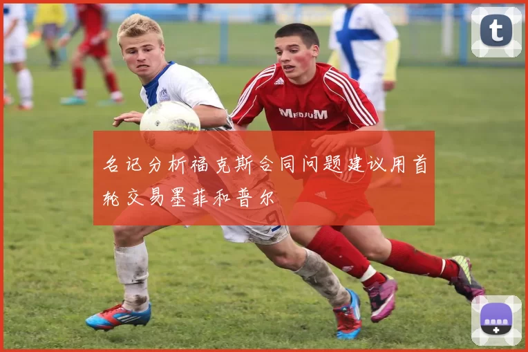 名记分析福克斯合同问题建议用首轮交易墨菲和普尔