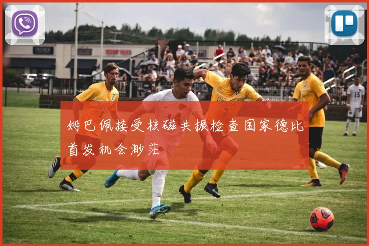姆巴佩接受核磁共振检查国家德比首发机会渺茫