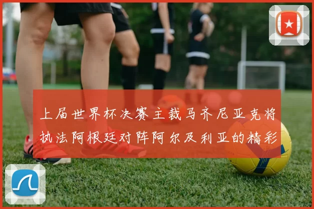 上届世界杯决赛主裁马齐尼亚克将执法阿根廷对阵阿尔及利亚的精彩对决