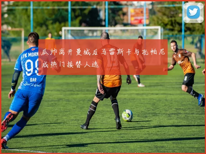 瓜帅离开曼城后马雷斯卡与孔帕尼成热门接替人选