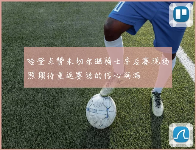 哈登点赞米切尔晒骑士季后赛现场照期待重返赛场的信心满满