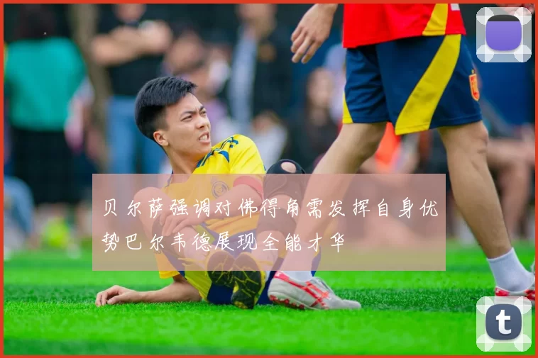 贝尔萨强调对佛得角需发挥自身优势巴尔韦德展现全能才华