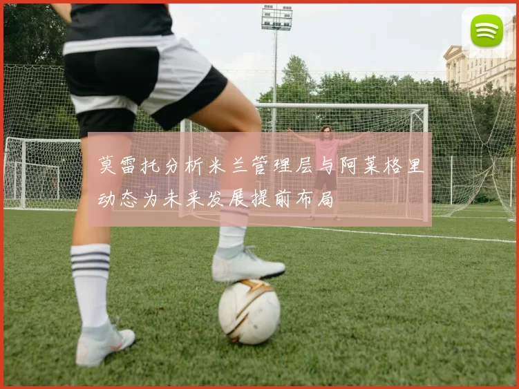 莫雷托分析米兰管理层与阿莱格里动态为未来发展提前布局