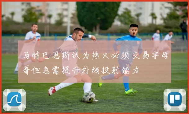 马特巴恩斯认为热火必须交易字母哥但急需提升外线投射能力